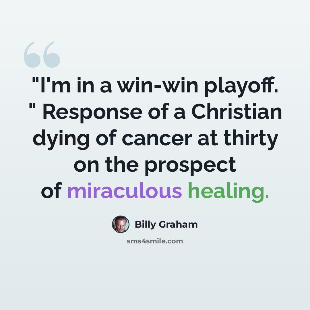 “"I'm in a win-win playoff. " Response of a Christian dying of cancer at thirty on the prospect of miraculous healing.” quote by Billy Graham