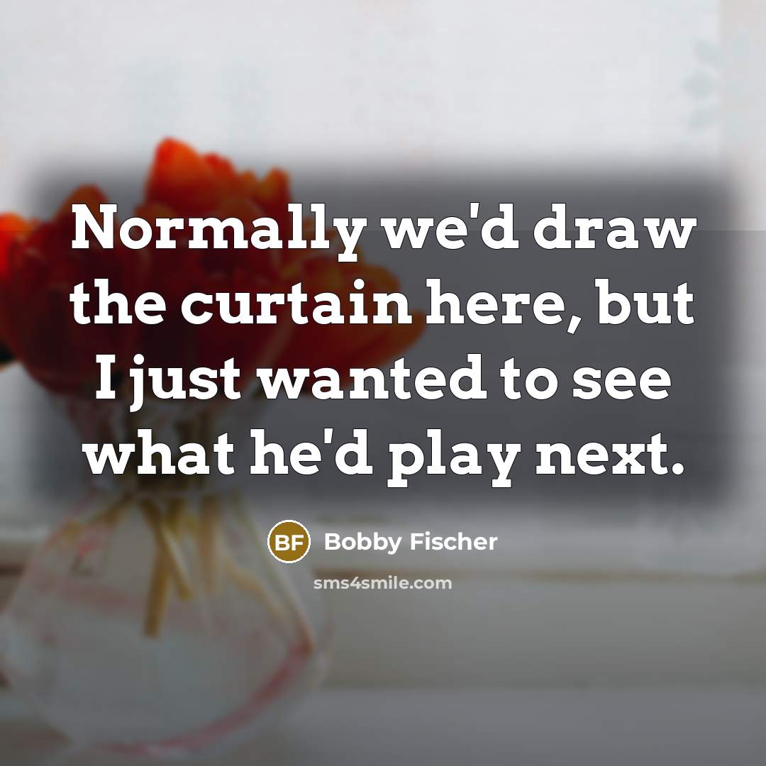 “Normally we'd draw the curtain here, but I just wanted to see what he'd play next.” quote by Bobby Fischer