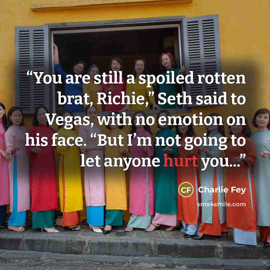 “You are still a spoiled rotten brat, Richie,” Seth said to Vegas, with no emotion on his face. “But I’m not going to let anyone hurt you...” quote by Charlie Fey