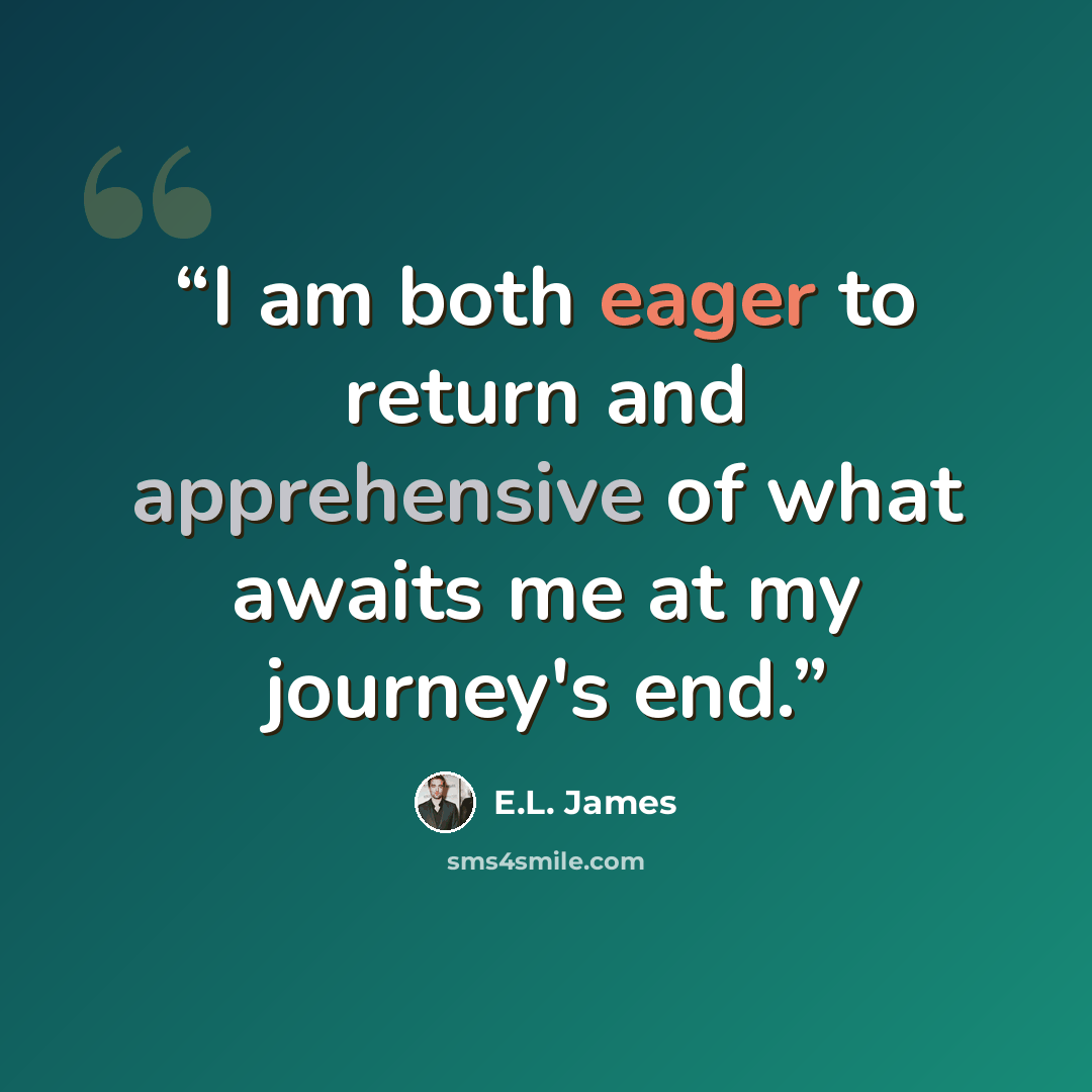 “I am both eager to return and apprehensive of what awaits me at my journey's end.” quote by E.L. James