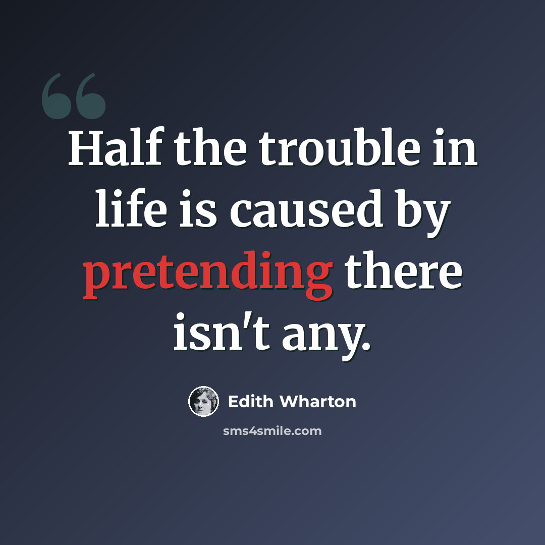 “Half the trouble in life is caused by pretending there isn't any.” quote by Edith Wharton