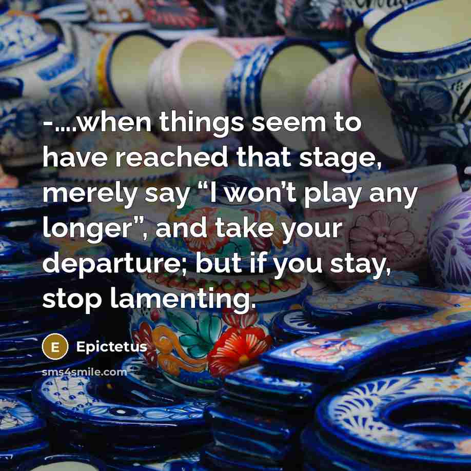 “-….when things seem to have reached that stage, merely say “I won’t play any longer”, and take your departure; but if you stay, stop lamenting.” quote by Epictetus