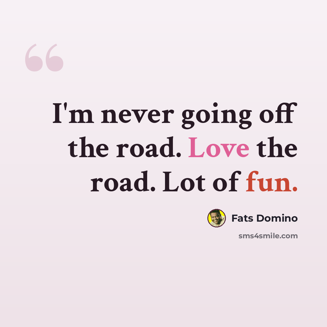 “I'm never going off the road. Love the road. Lot of fun.” quote by Fats Domino