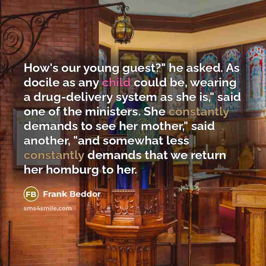 “How's our young guest?" he asked. As docile as any child could be, wearing a drug-delivery system as she is," said one of the ministers. She constantly demands to see her mother," said another, "and somewhat less constantly demands that we return her homburg to her.” quote by Frank Beddor