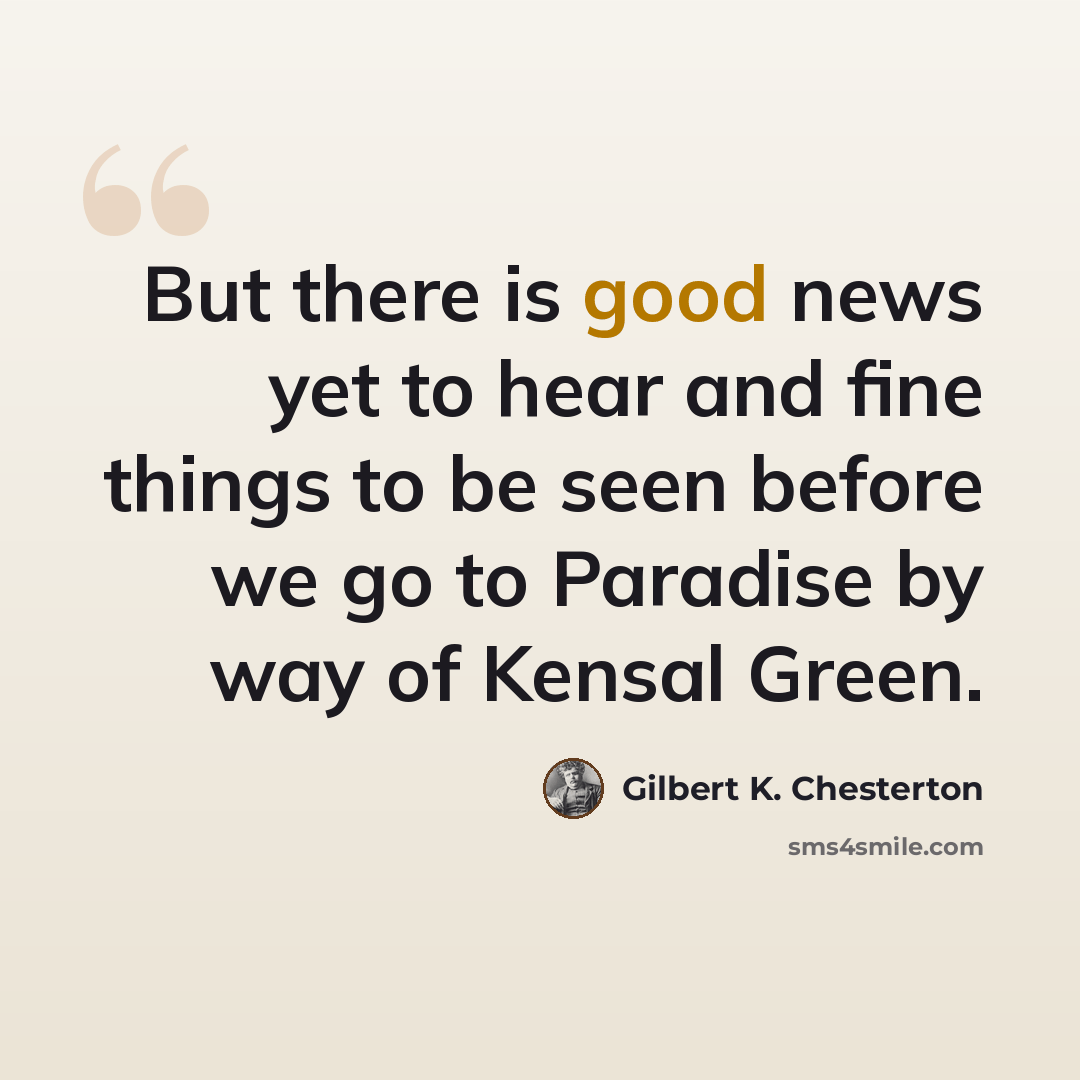 “But there is good news yet to hear and fine things to be seen before we go to Paradise by way of Kensal Green.” quote by Gilbert K. Chesterton