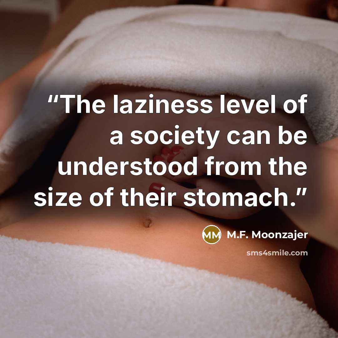 “The laziness level of a society can be understood from the size of their stomach.” quote by M.F. Moonzajer