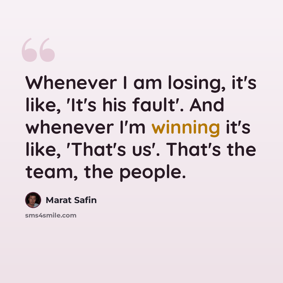 “Whenever I am losing, it's like, 'It's his fault'. And whenever I'm winning it's like, 'That's us'. That's the team, the people.” quote by Marat Safin