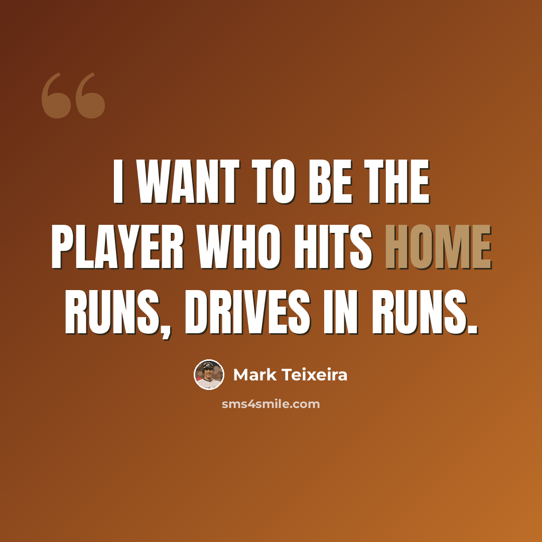 “I want to be the player who hits home runs, drives in runs.” quote by Mark Teixeira