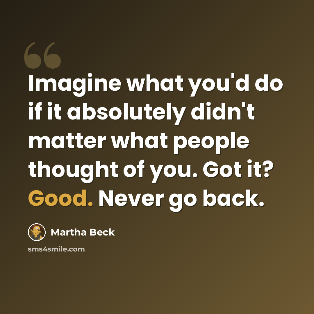 “Imagine what you'd do if it absolutely didn't matter what people thought of you. Got it? Good. Never go back.” quote by Martha Beck