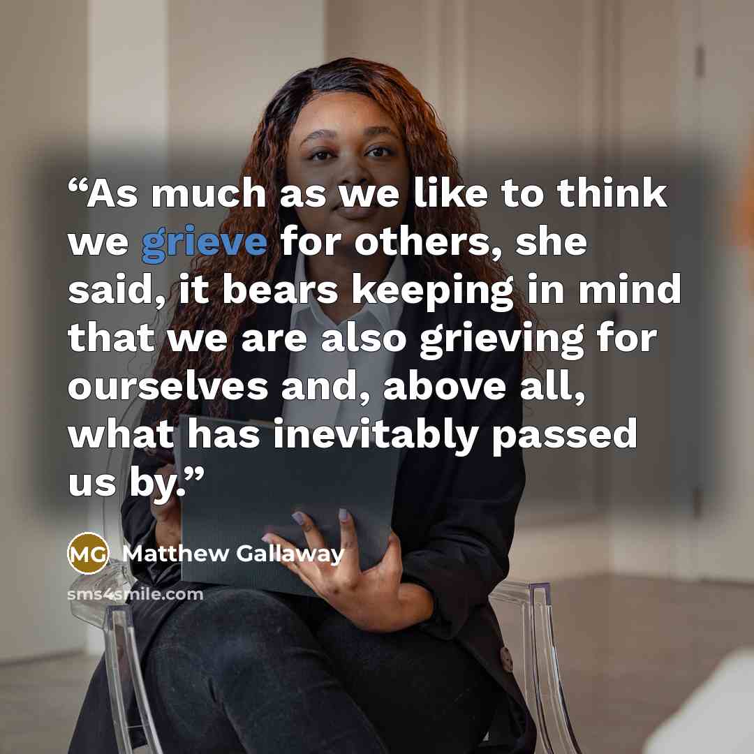 “As much as we like to think we grieve for others, she said, it bears keeping in mind that we are also grieving for ourselves and, above all, what has inevitably passed us by.” quote by Matthew Gallaway