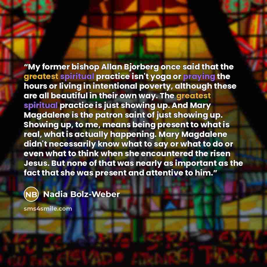 “My former bishop Allan Bjorberg once said that the greatest spiritual practice isn't yoga or praying the hours or living in intentional poverty, although these are all beautiful in their own way. The greatest spiritual practice is just showing up. And Mary Magdalene is the patron saint of just…” quote by Nadia Bolz-Weber