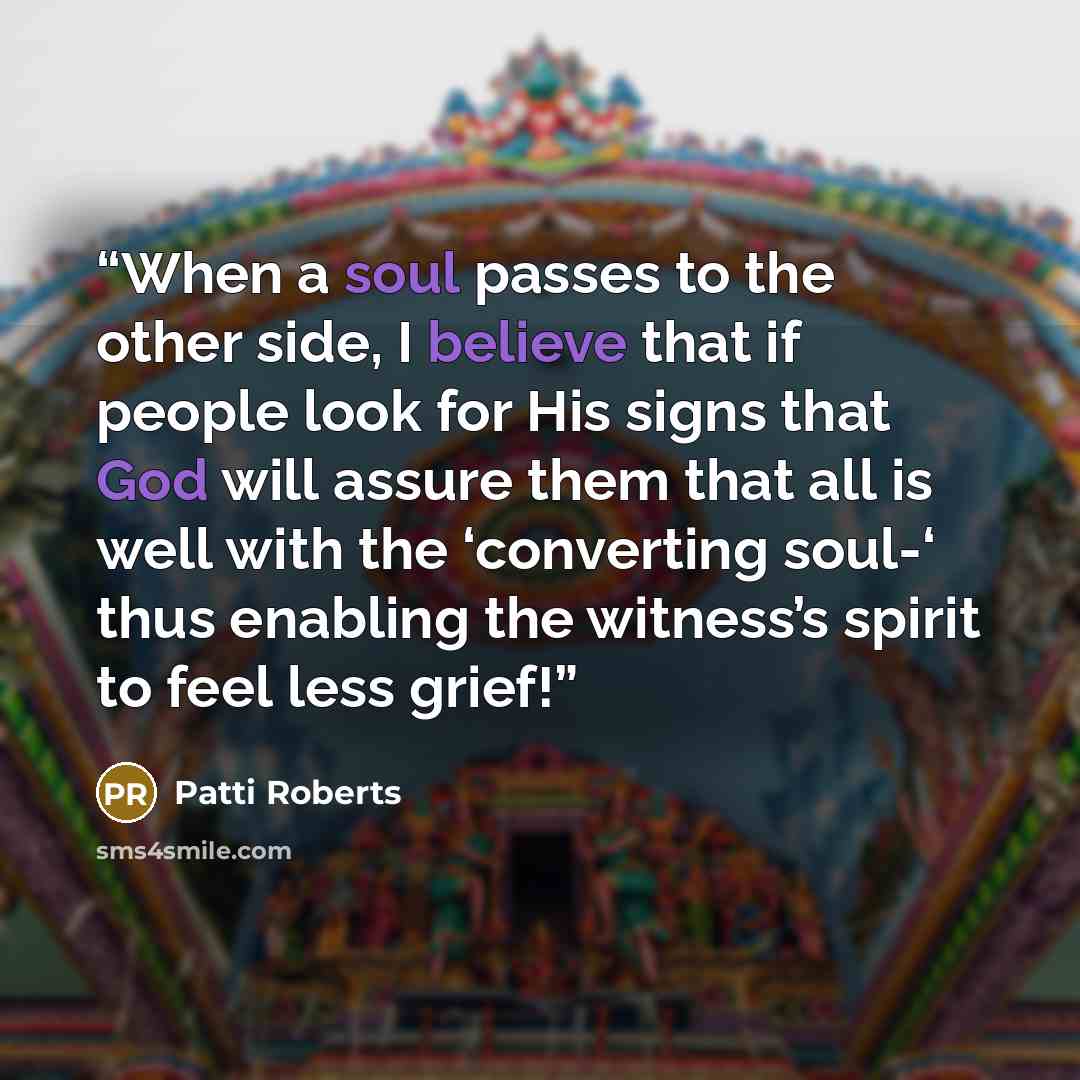 “When a soul passes to the other side, I believe that if people look for His signs that God will assure them that all is well with the ‘converting soul-‘ thus enabling the witness’s spirit to feel less grief!” quote by Patti Roberts