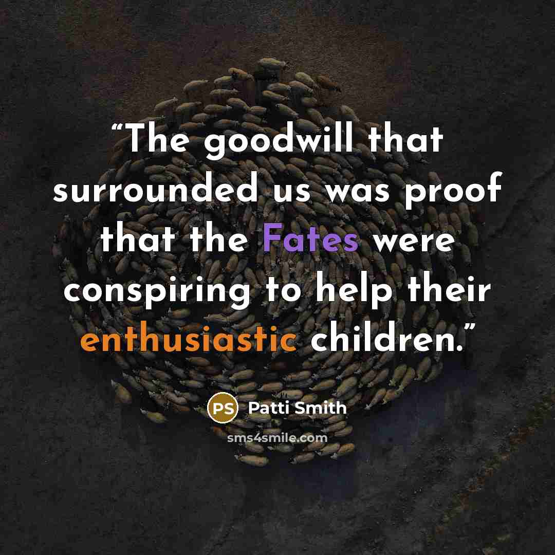 “The goodwill that surrounded us was proof that the Fates were conspiring to help their enthusiastic children.” quote by Patti Smith