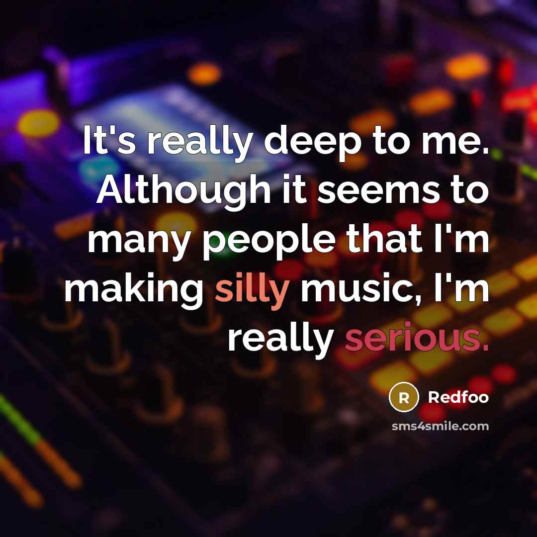 “It's really deep to me. Although it seems to many people that I'm making silly music, I'm really serious.” quote by Redfoo