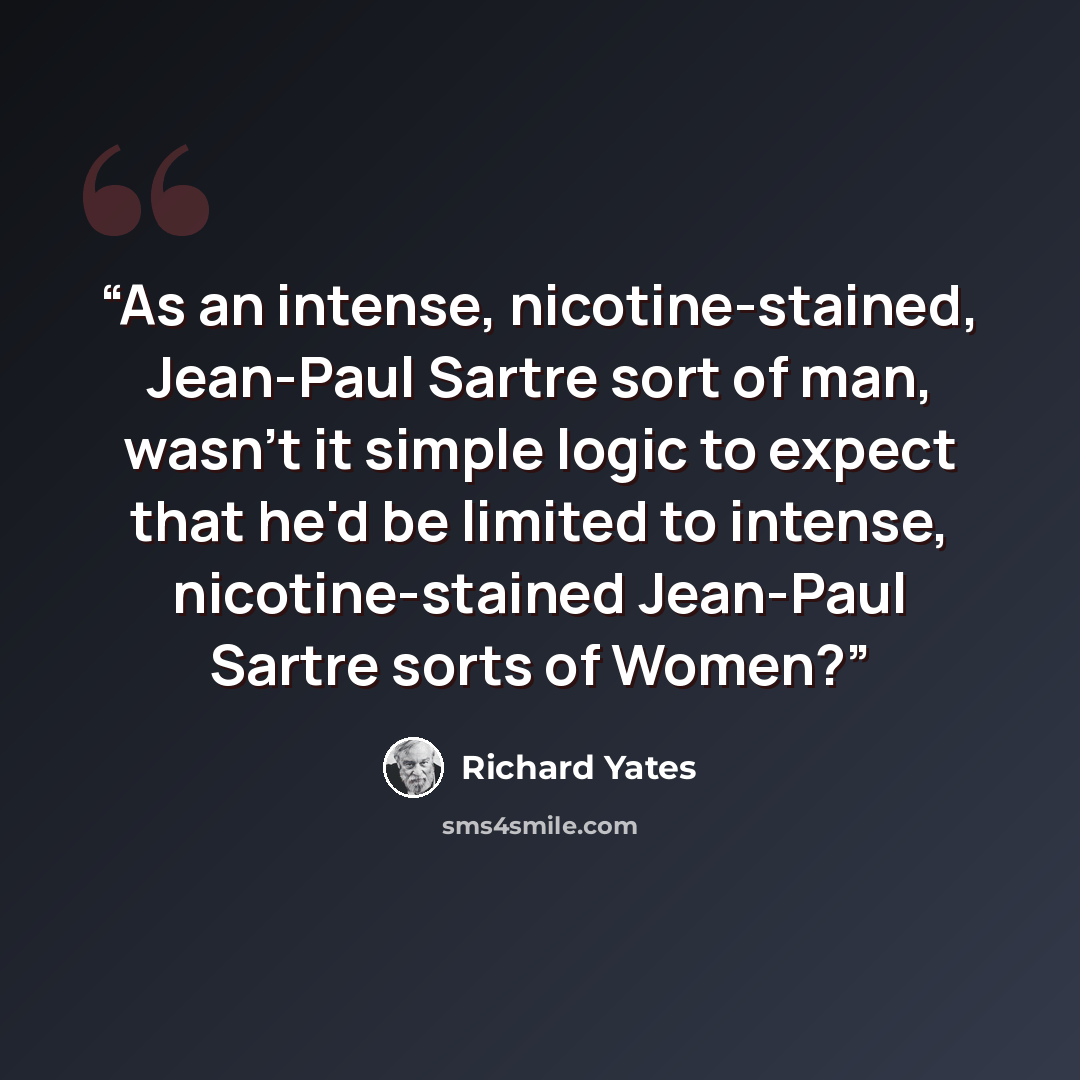 “As an intense, nicotine-stained, Jean-Paul Sartre sort of man, wasn't it simple logic to expect that he'd be limited to intense, nicotine-stained Jean-Paul Sartre sorts of Women?” quote by Richard Yates