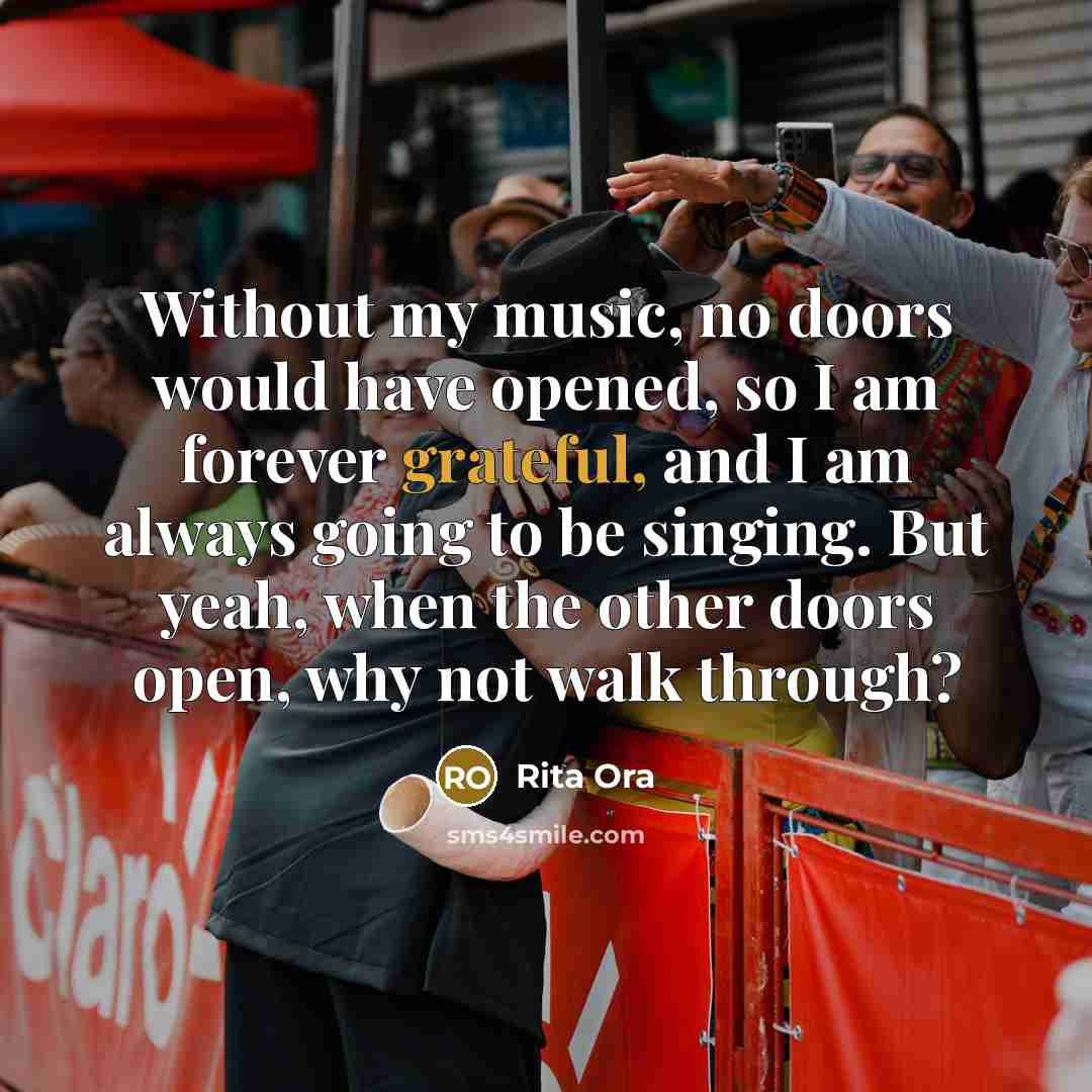 “Without my music, no doors would have opened, so I am forever grateful, and I am always going to be singing. But yeah, when the other doors open, why not walk through?” quote by Rita Ora