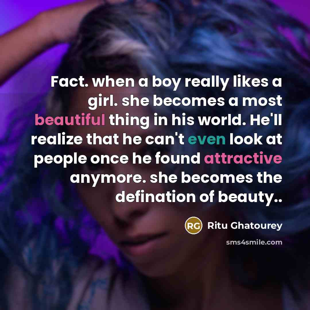 “Fact. when a boy really likes a girl. she becomes a most beautiful thing in his world. He'll realize that he can't even look at people once he found attractive anymore. she becomes the defination of beauty..” quote by Ritu Ghatourey