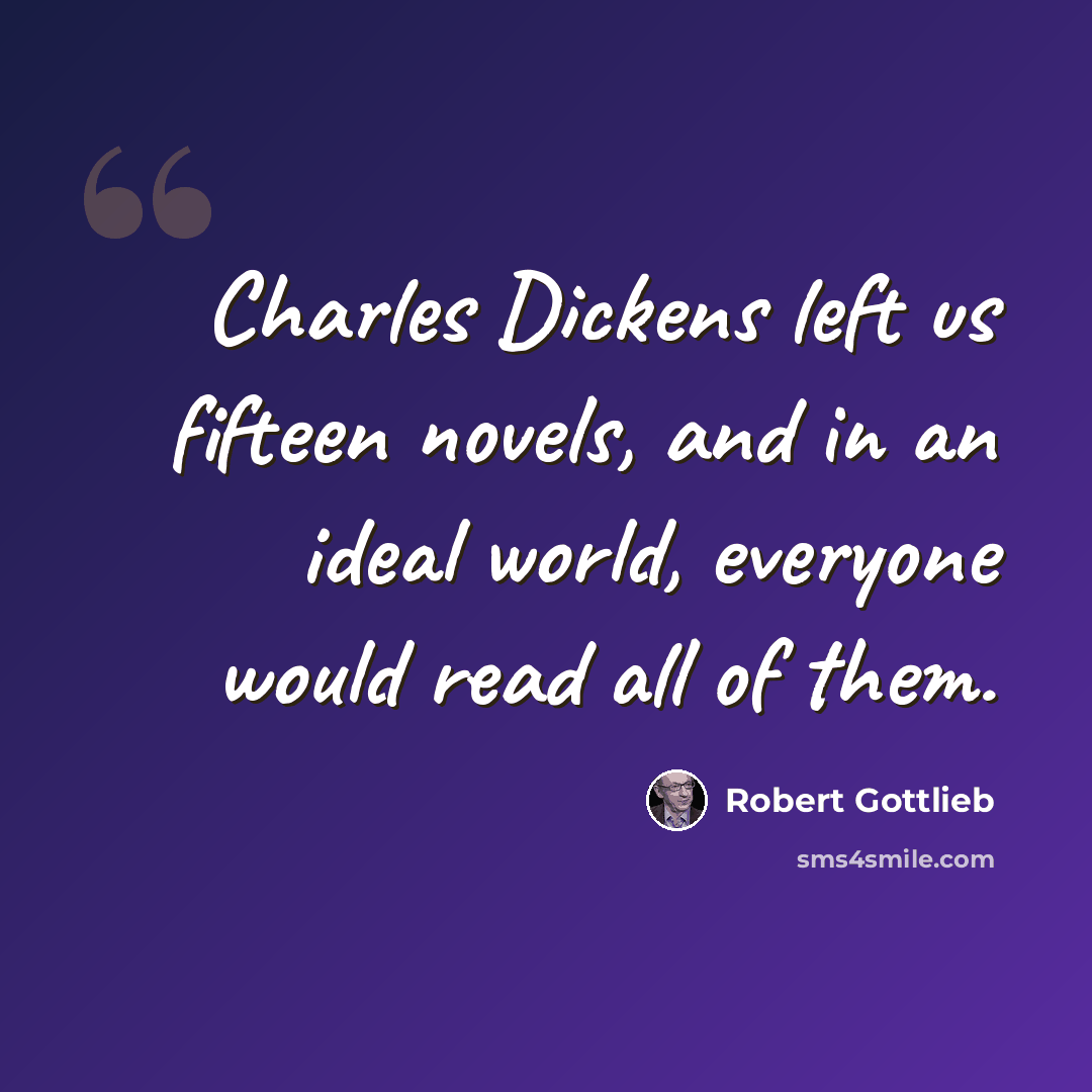 “Charles Dickens left us fifteen novels, and in an ideal world, everyone would read all of them.” quote by Robert Gottlieb