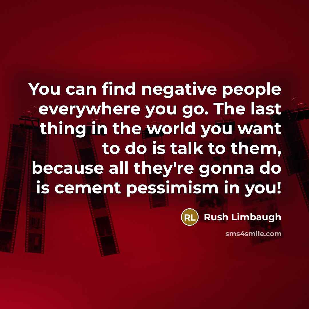 “You can find negative people everywhere you go. The last thing in the world you want to do is talk to them, because all they're gonna do is cement pessimism in you!” quote by Rush Limbaugh