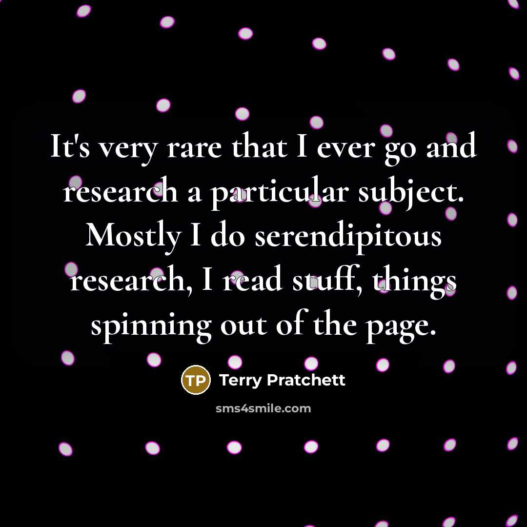“It's very rare that I ever go and research a particular subject. Mostly I do serendipitous research, I read stuff, things spinning out of the page.” quote by Terry Pratchett