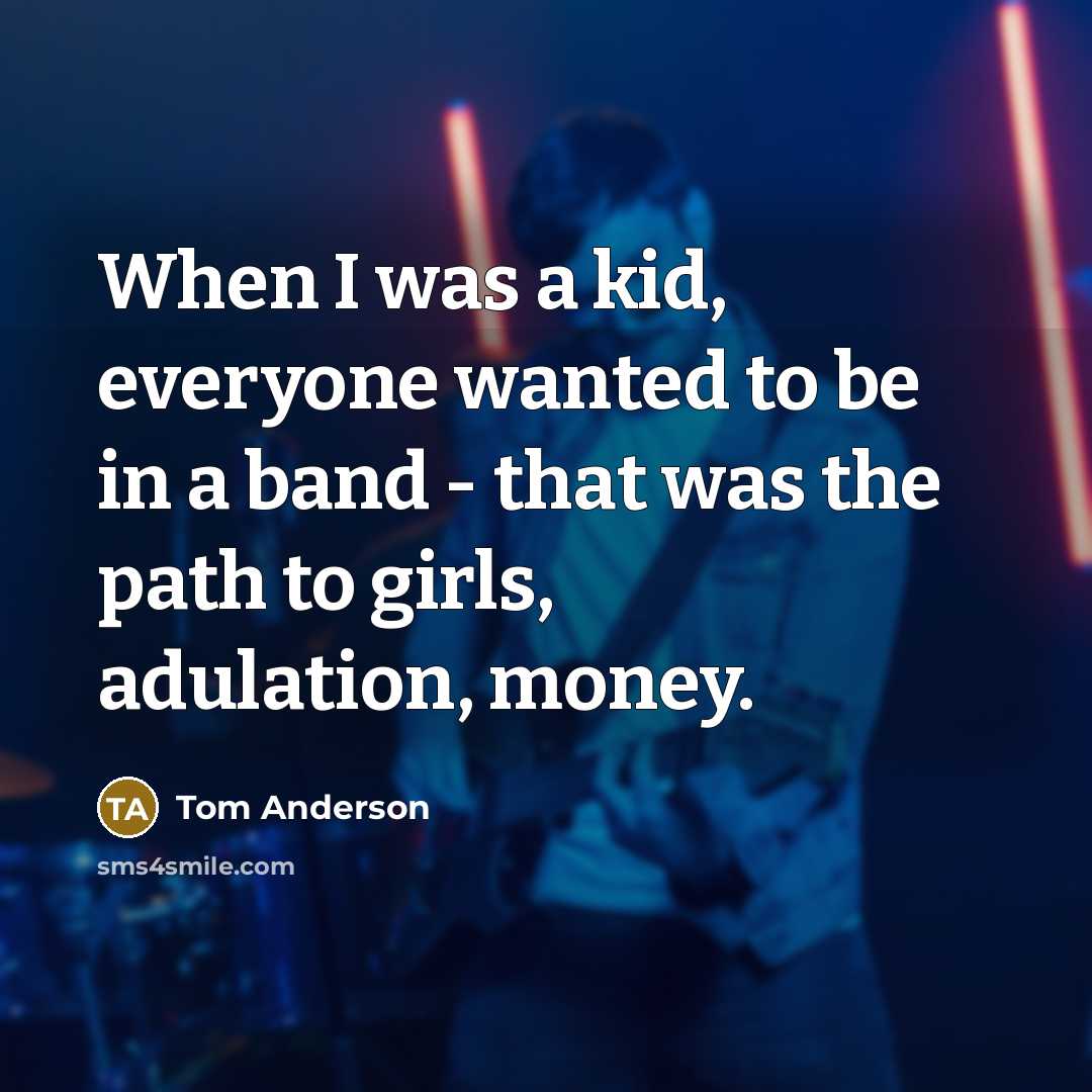 “When I was a kid, everyone wanted to be in a band - that was the path to girls, adulation, money.” quote by Tom Anderson