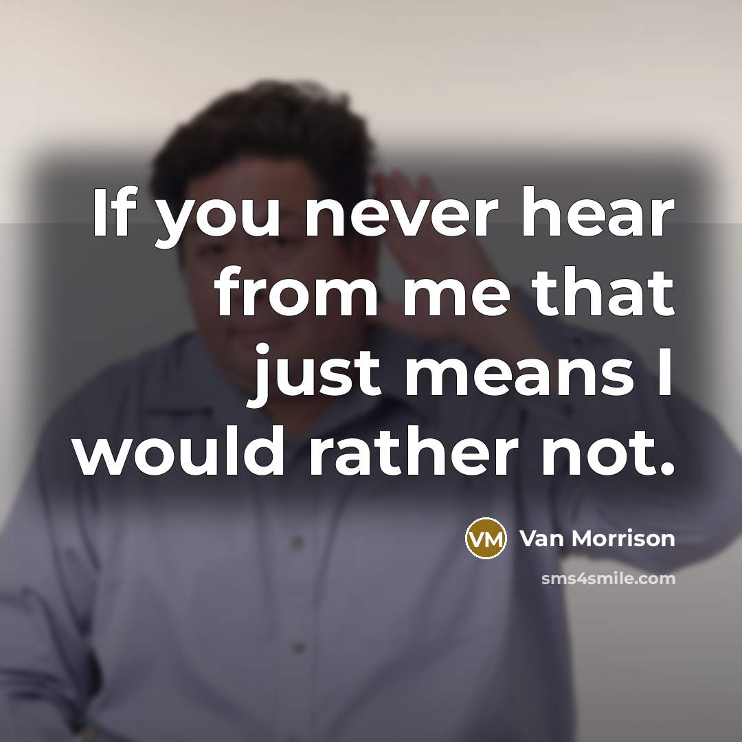 “If you never hear from me that just means I would rather not.” quote by Van Morrison