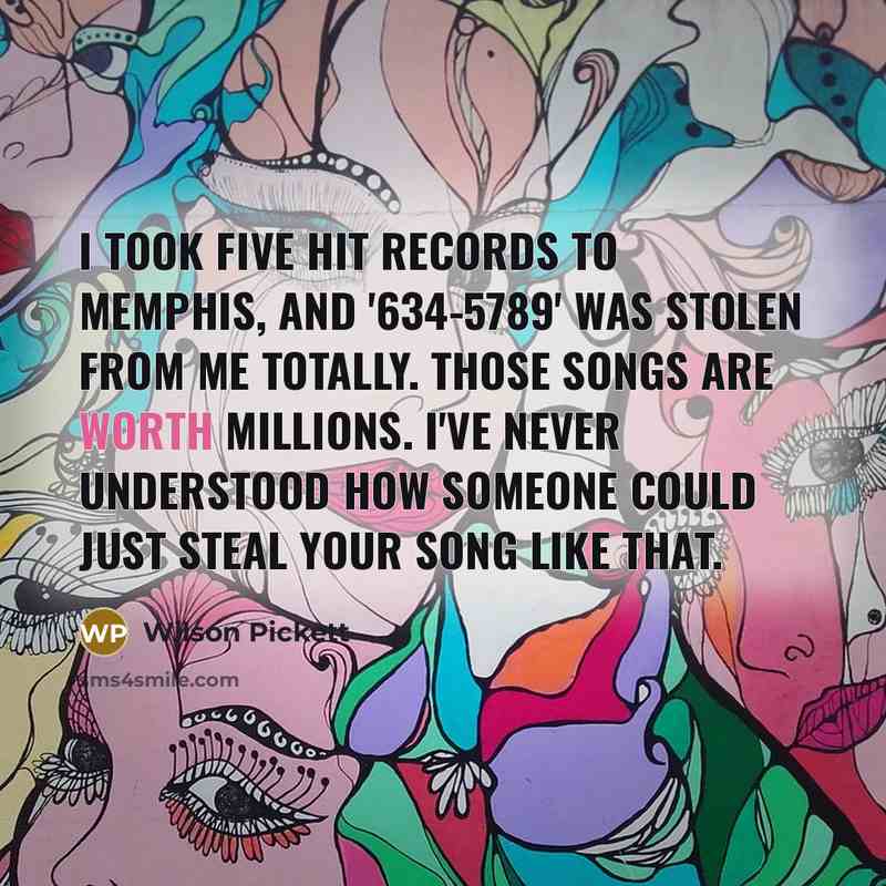 “I took five hit records to Memphis, and '634-5789' was stolen from me totally. Those songs are worth millions. I've never understood how someone could just steal your song like that.” quote by Wilson Pickett
