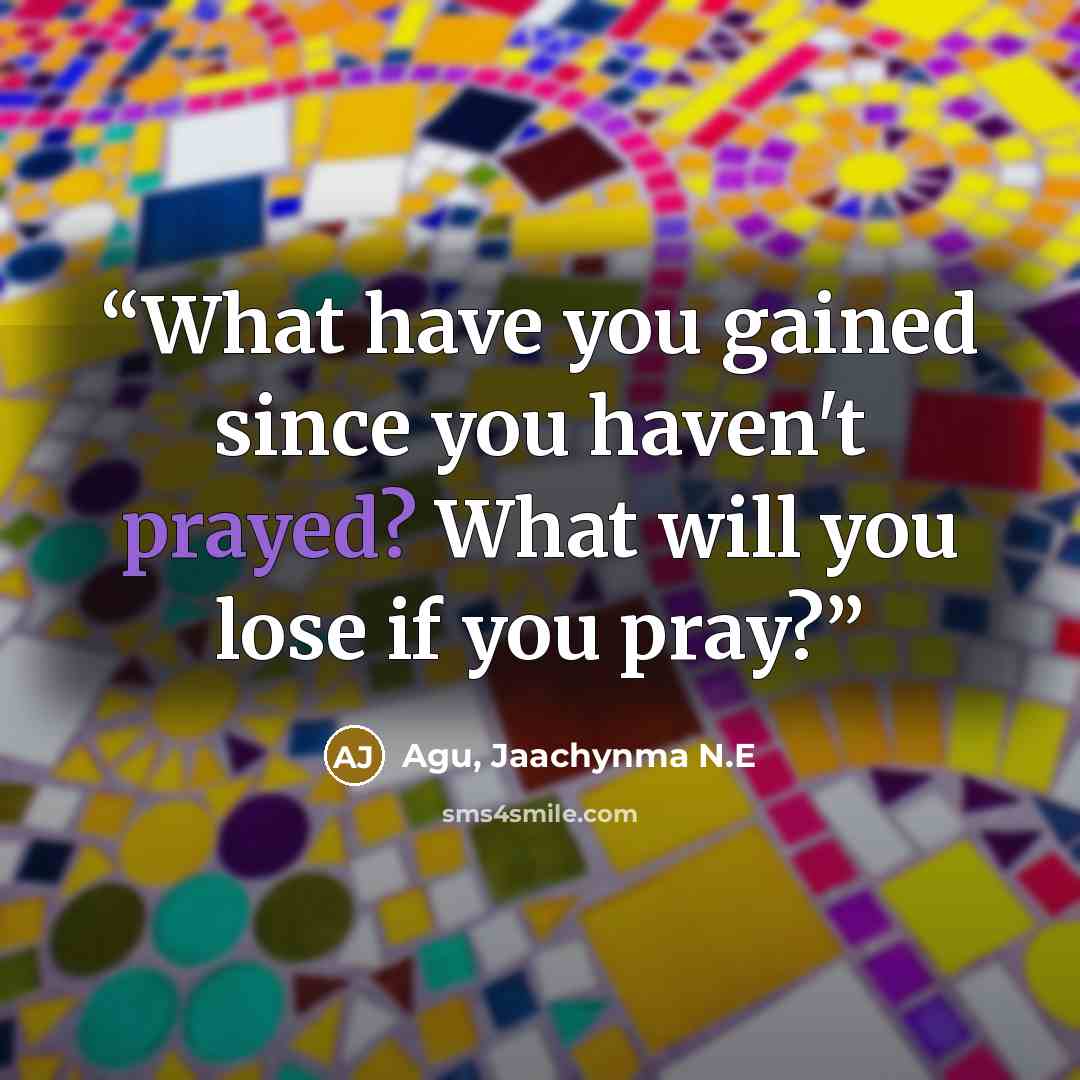 “What have you gained since you haven't prayed? What will you lose if you pray?” quote by Agu, Jaachynma N.E