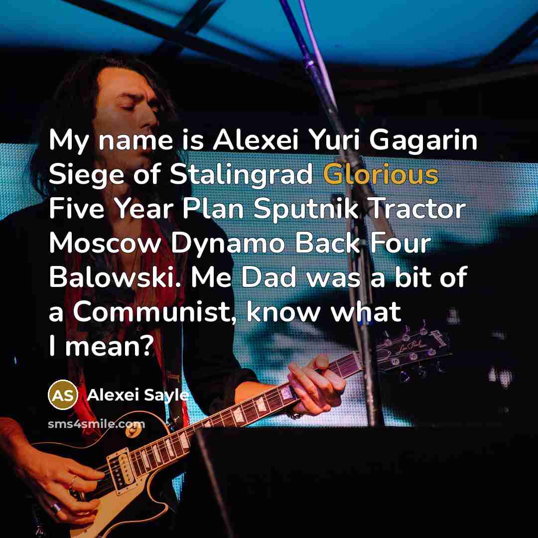 “My name is Alexei Yuri Gagarin Siege of Stalingrad Glorious Five Year Plan Sputnik Tractor Moscow Dynamo Back Four Balowski. Me Dad was a bit of a Communist, know what I mean?” quote by Alexei Sayle
