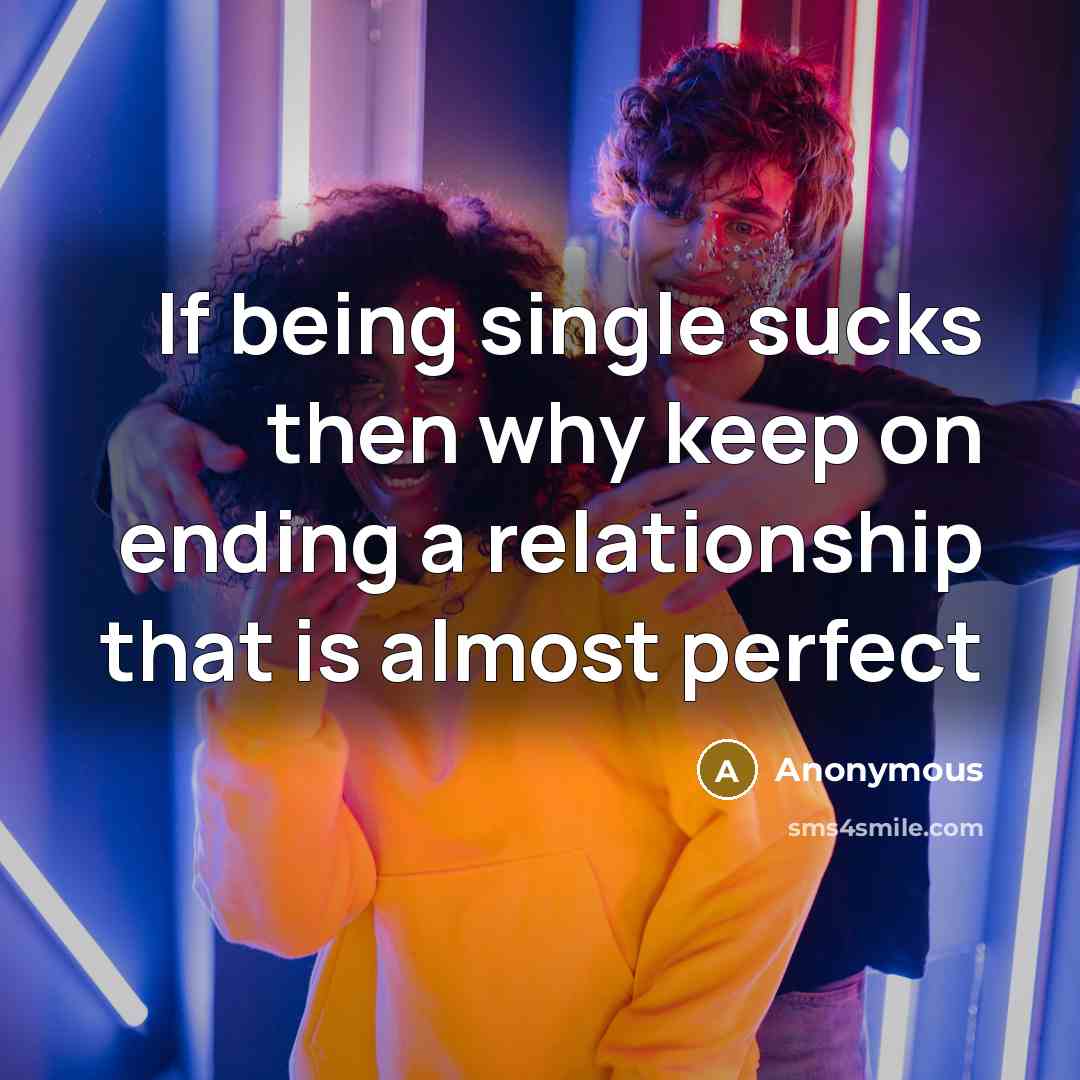“If being single sucks then why keep on ending a relationship that is almost perfect” quote by Anonymous