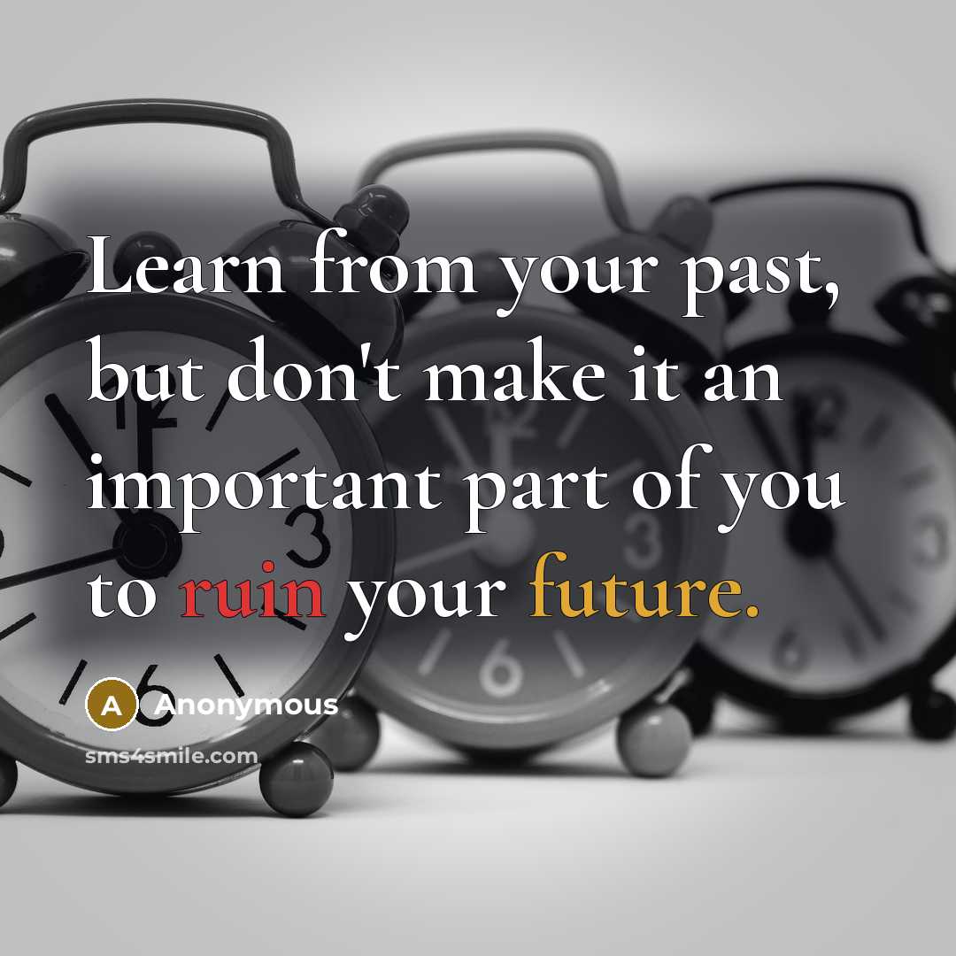 “Learn from your past, but don't make it an important part of you to ruin your future.” quote by Anonymous