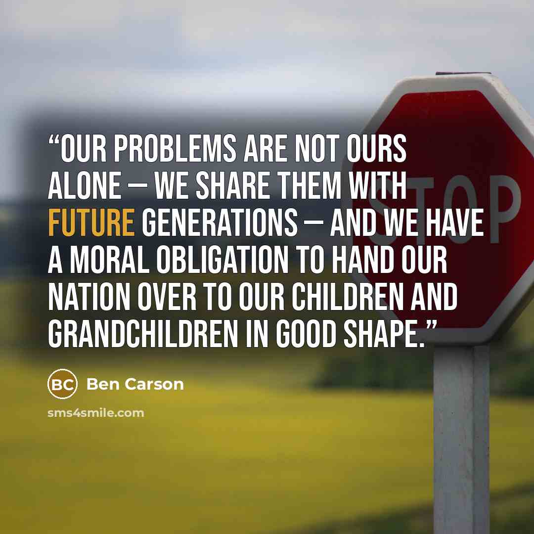 “Our problems are not ours alone — we share them with future generations — and we have a moral obligation to hand our nation over to our children and grandchildren in good shape.” quote by Ben Carson