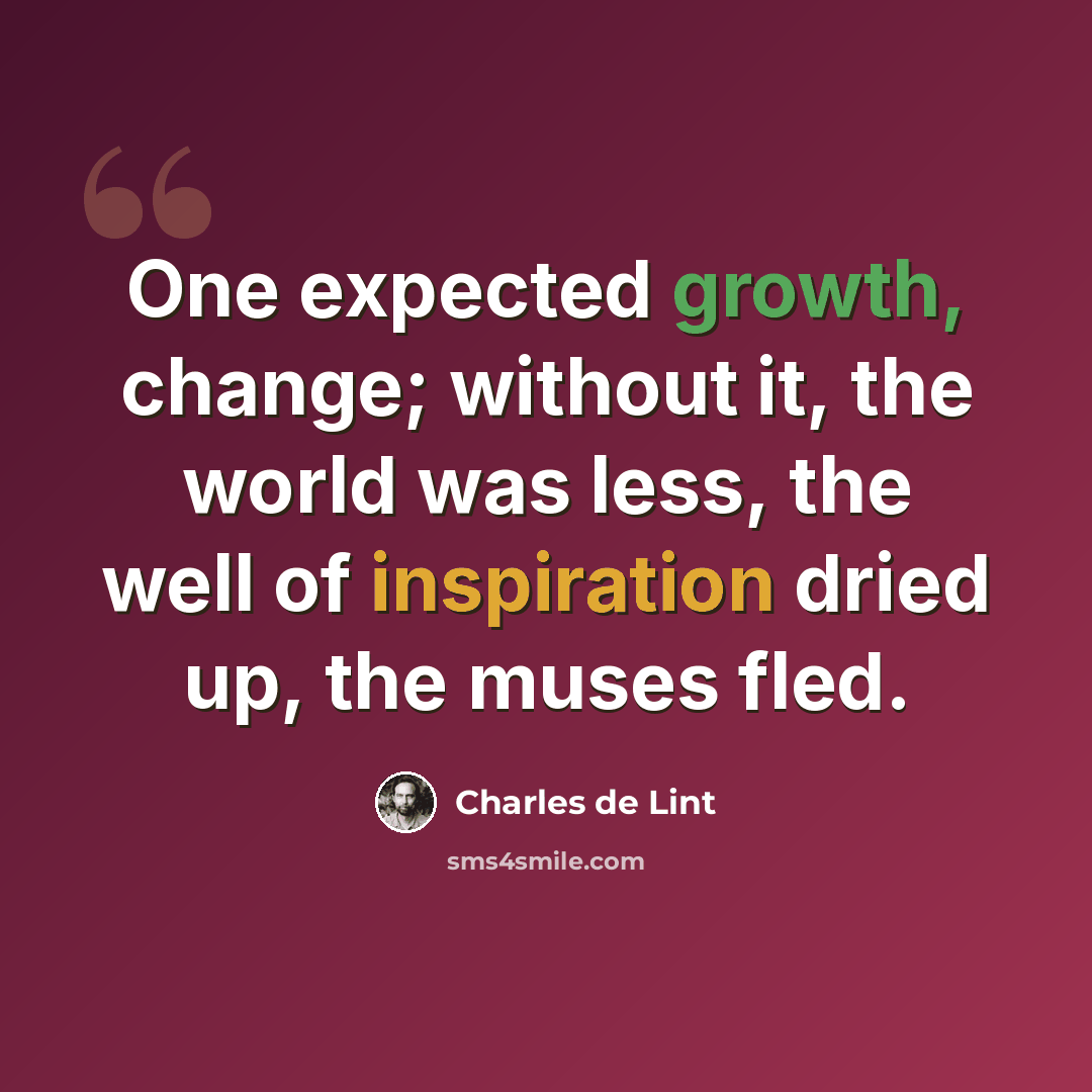 “One expected growth, change; without it, the world was less, the well of inspiration dried up, the muses fled.” quote by Charles de Lint