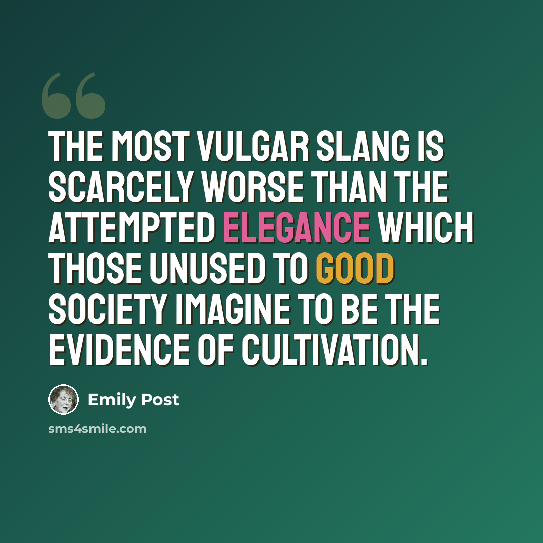 “The most vulgar slang is scarcely worse than the attempted elegance which those unused to good society imagine to be the evidence of cultivation.” quote by Emily Post