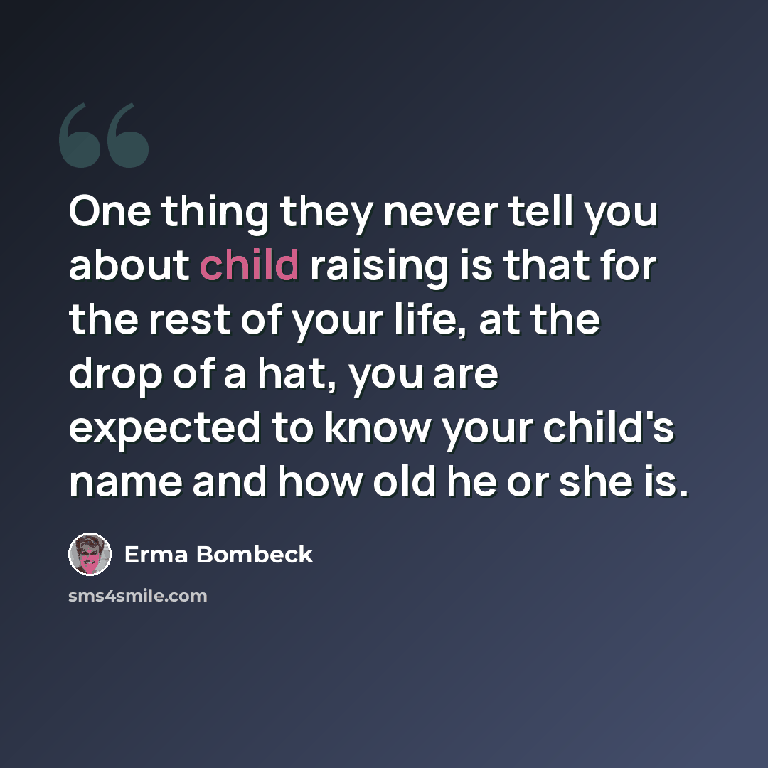 “One thing they never tell you about child raising is that for the rest of your life, at the drop of a hat, you are expected to know your child's name and how old he or she is.” quote by Erma Bombeck