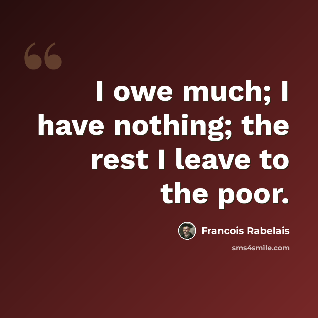 “I owe much; I have nothing; the rest I leave to the poor.” quote by Francois Rabelais