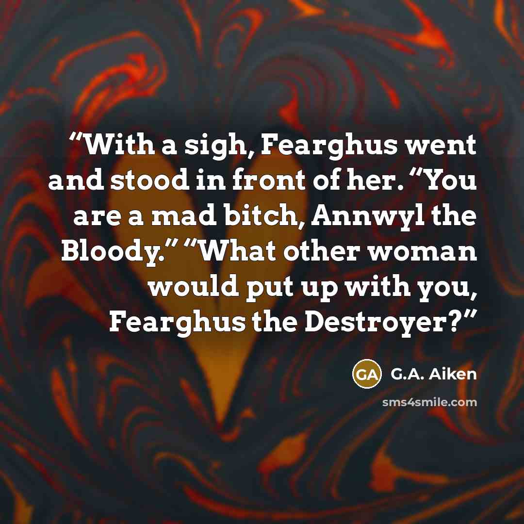 “With a sigh, Fearghus went and stood in front of her. “You are a mad bitch, Annwyl the Bloody.” “What other woman would put up with you, Fearghus the Destroyer?” quote by G.A. Aiken