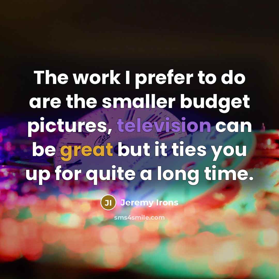 “The work I prefer to do are the smaller budget pictures, television can be great but it ties you up for quite a long time.” quote by Jeremy Irons