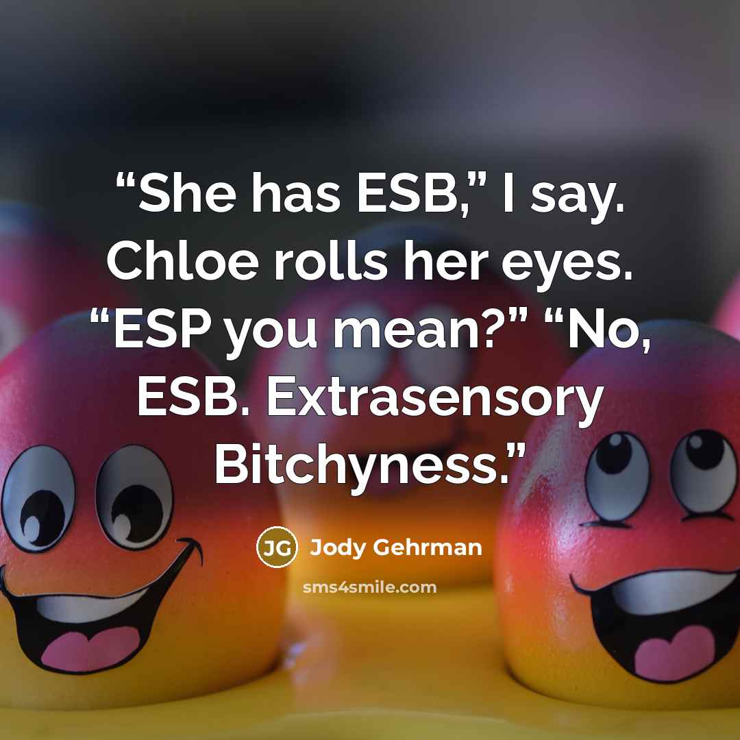 “She has ESB,” I say. Chloe rolls her eyes. “ESP you mean?” “No, ESB. Extrasensory Bitchyness.” quote by Jody Gehrman
