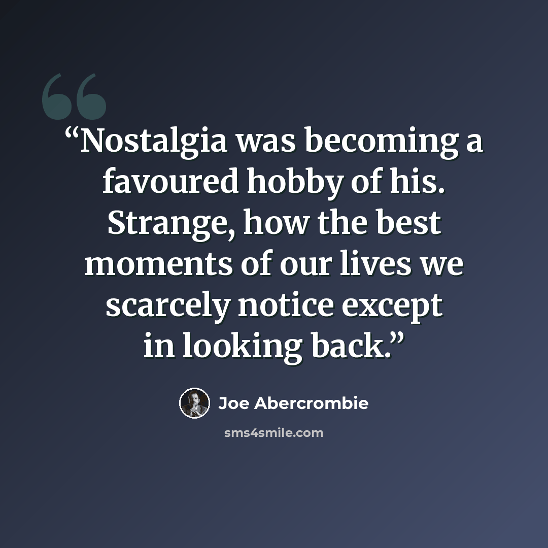 “Nostalgia was becoming a favoured hobby of his. Strange, how the best moments of our lives we scarcely notice except in looking back.” quote by Joe Abercrombie