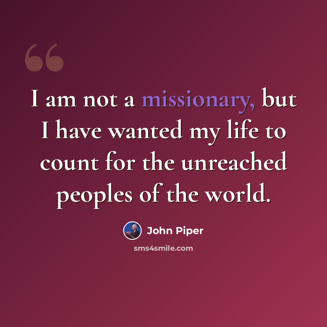 “I am not a missionary, but I have wanted my life to count for the unreached peoples of the world.” quote by John Piper