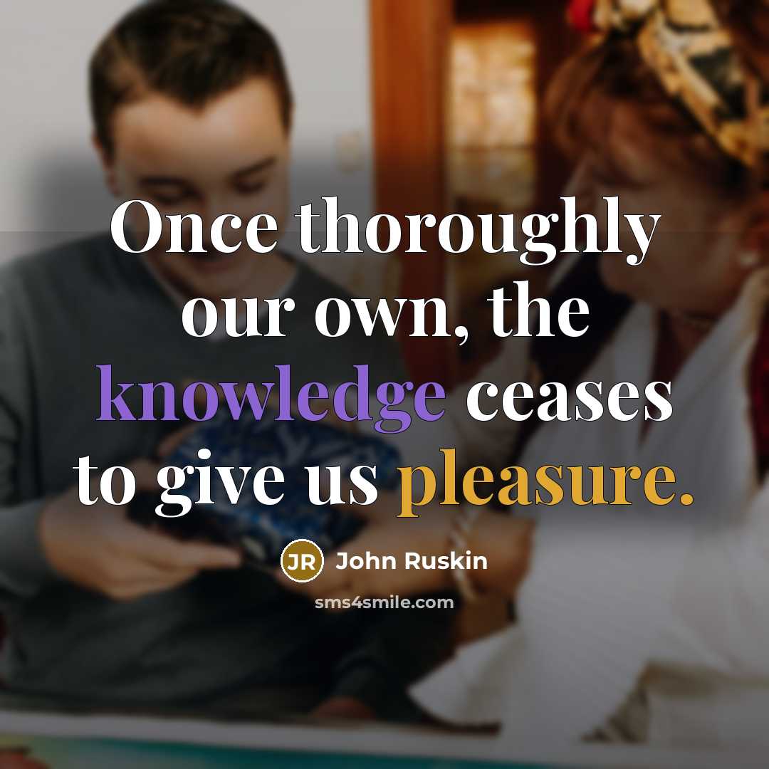 “Once thoroughly our own, the knowledge ceases to give us pleasure.” quote by John Ruskin