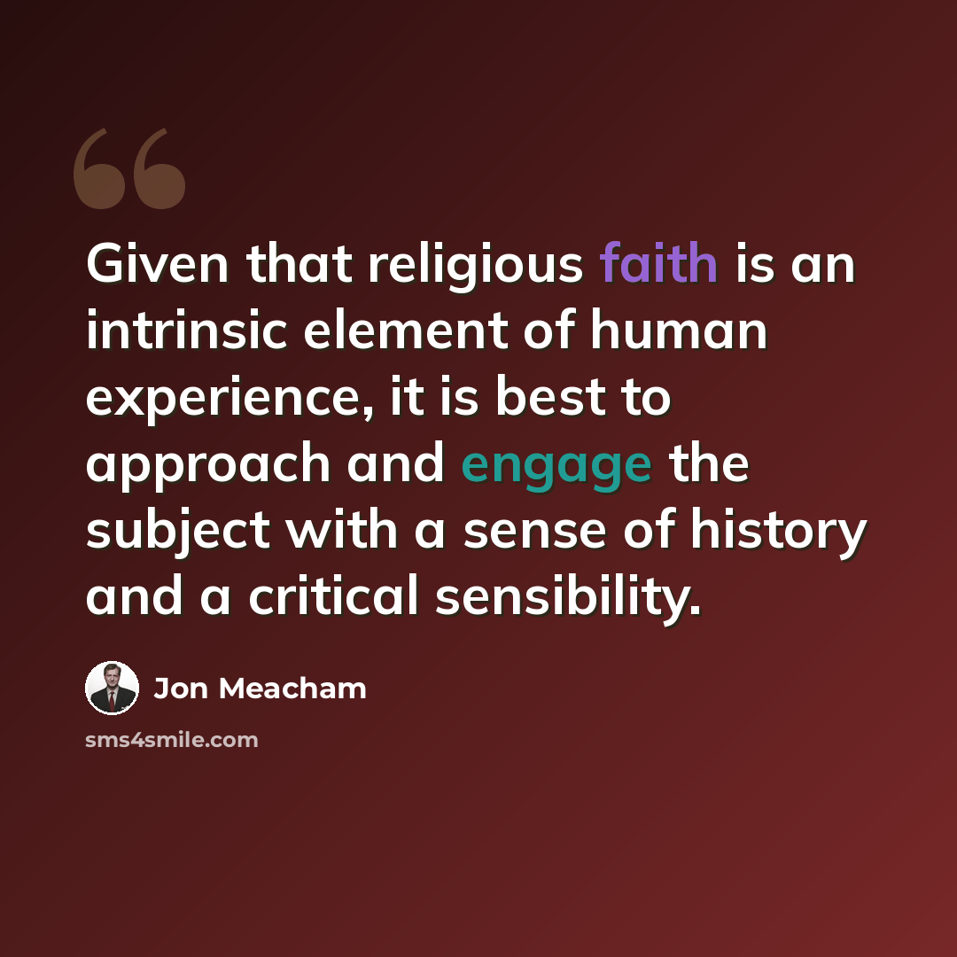 “Given that religious faith is an intrinsic element of human experience, it is best to approach and engage the subject with a sense of history and a critical sensibility.” quote by Jon Meacham