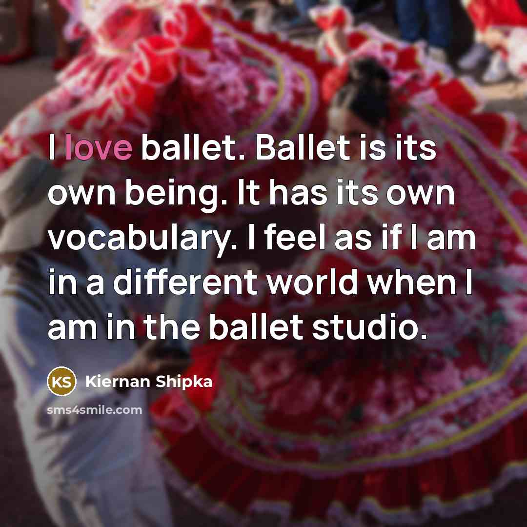 “I love ballet. Ballet is its own being. It has its own vocabulary. I feel as if I am in a different world when I am in the ballet studio.” quote by Kiernan Shipka