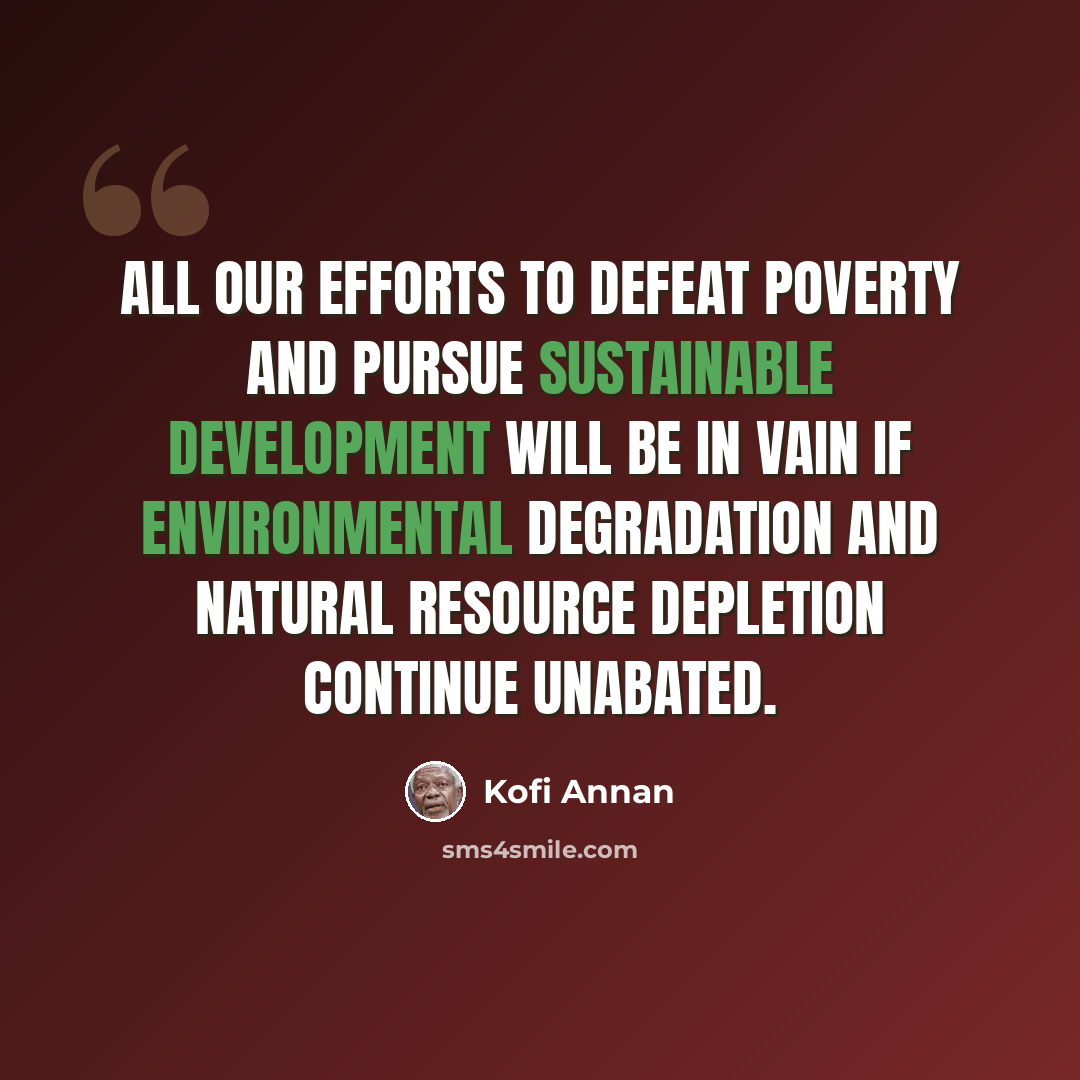 “All our efforts to defeat poverty and pursue sustainable development will be in vain if environmental degradation and natural resource depletion continue unabated.” quote by Kofi Annan