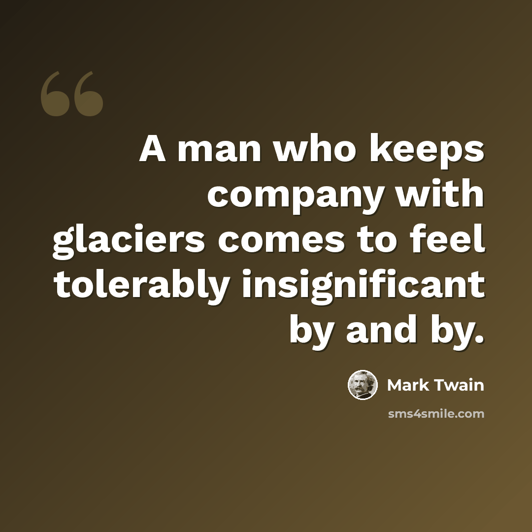 “A man who keeps company with glaciers comes to feel tolerably insignificant by and by.” quote by Mark Twain