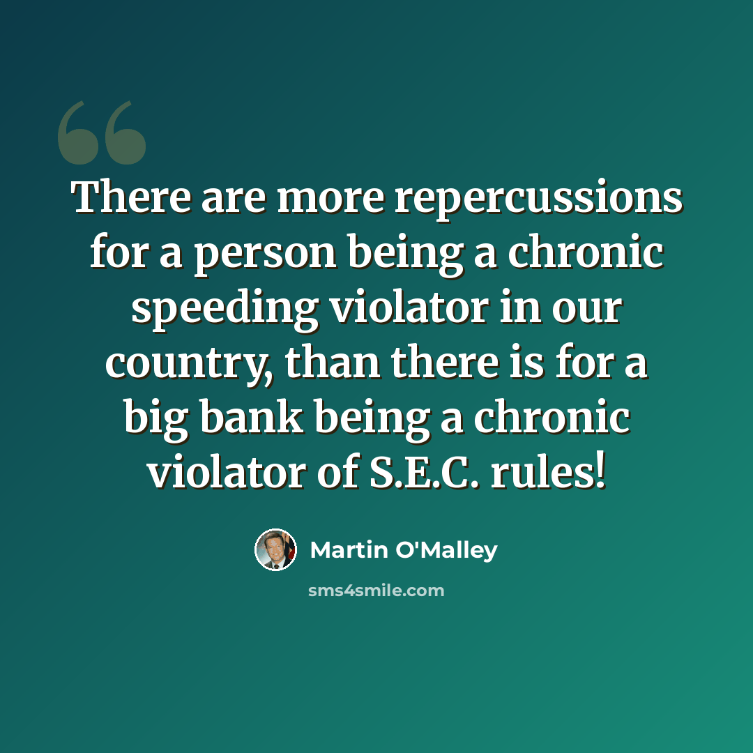 “There are more repercussions for a person being a chronic speeding violator in our country, than there is for a big bank being a chronic violator of S.E.C. rules!” quote by Martin O'Malley