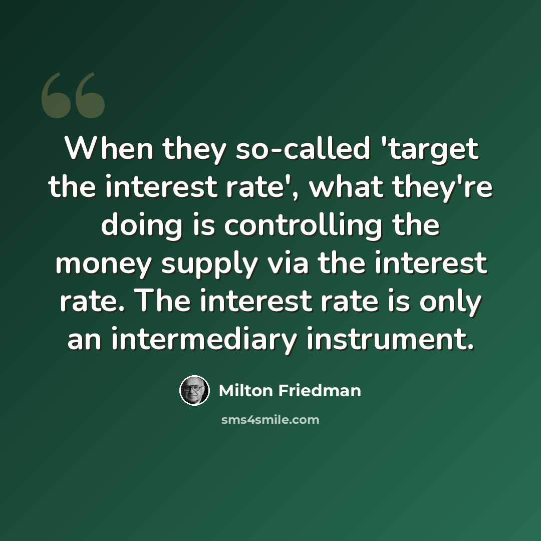 “When they so-called 'target the interest rate', what they're doing is controlling the money supply via the interest rate. The interest rate is only an intermediary instrument.” quote by Milton Friedman