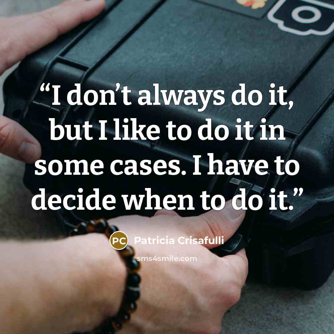 “I don’t always do it, but I like to do it in some cases. I have to decide when to do it.” quote by Patricia Crisafulli