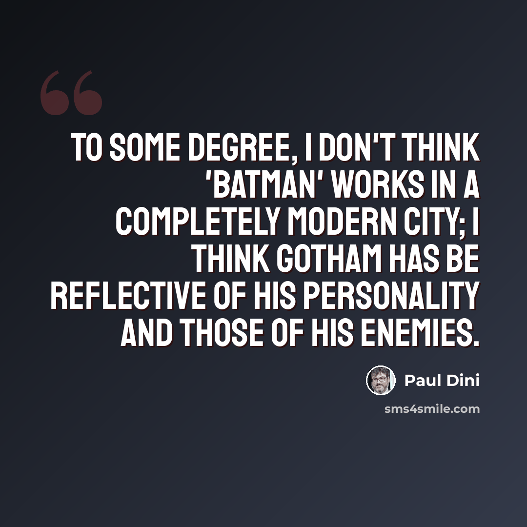 “To some degree, I don't think 'Batman' works in a completely modern city; I think Gotham has be reflective of his personality and those of his enemies.” quote by Paul Dini